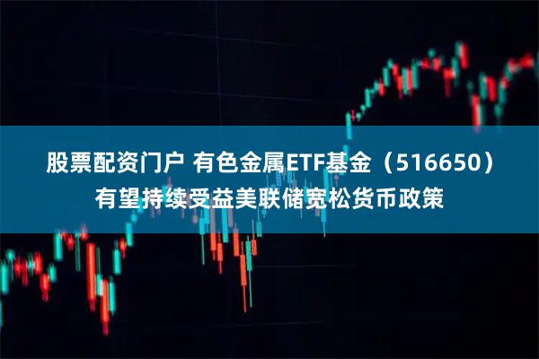 股票配资门户 有色金属ETF基金（516650）有望持续受益美联储宽松货币政策