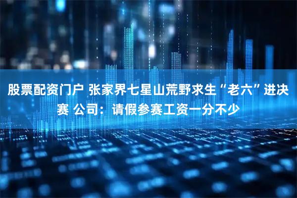 股票配资门户 张家界七星山荒野求生“老六”进决赛 公司：请假参赛工资一分不少