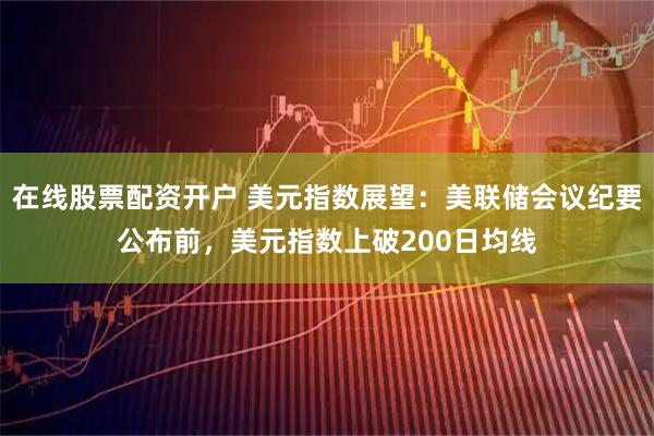 在线股票配资开户 美元指数展望：美联储会议纪要公布前，美元指数上破200日均线