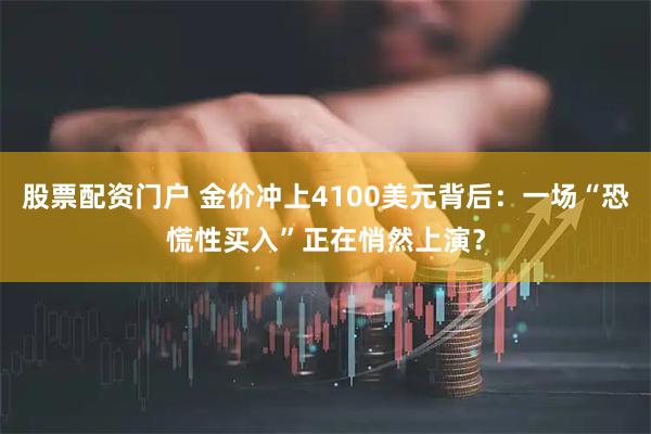 股票配资门户 金价冲上4100美元背后：一场“恐慌性买入”正在悄然上演？