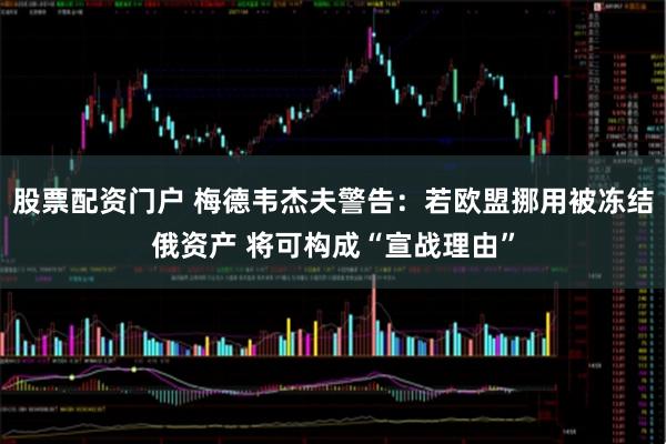 股票配资门户 梅德韦杰夫警告:若欧盟挪用被冻结俄资产 将可构成“宣战理由”