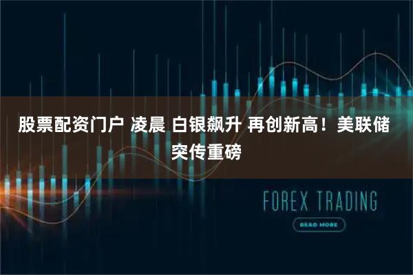 股票配资门户 凌晨 白银飙升 再创新高!美联储 突传重磅