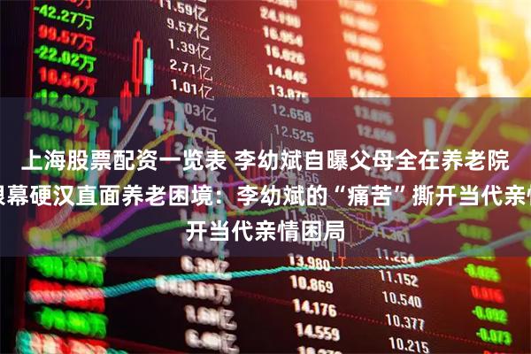 上海股票配资一览表 李幼斌自曝父母全在养老院,当银幕硬汉直面养老困境:李幼斌的“痛苦”撕开当代亲情困局