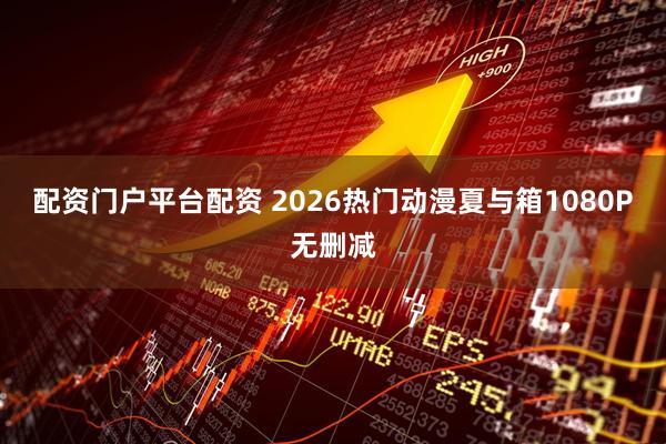 配资门户平台配资 2026热门动漫夏与箱1080P无删减