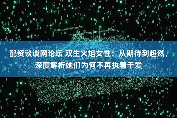配资谈谈网论坛 双生火焰女性：从期待到超然，深度解析她们为何不再执着于爱