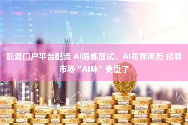 配资门户平台配资 AI陪练面试、AI帮筛简历 招聘市场“AI味”更重了