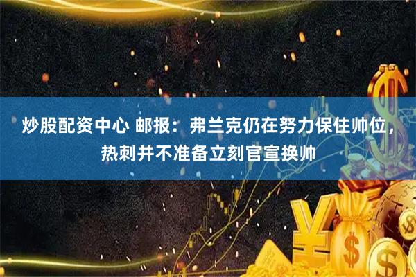 炒股配资中心 邮报:弗兰克仍在努力保住帅位,热刺并不准备立刻官宣换帅
