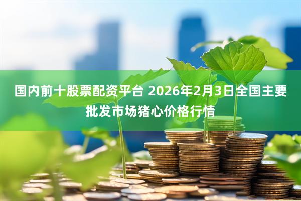 国内前十股票配资平台 2026年2月3日全国主要批发市场猪心价格行情