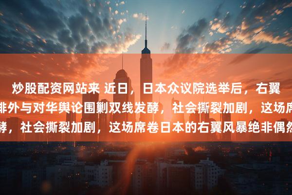 炒股配资网站来 近日，日本众议院选举后，右翼势力全面抬头，反移民排外与对华舆论围剿双线发酵，社会撕裂加剧，这场席卷日本的右翼风暴绝非偶然