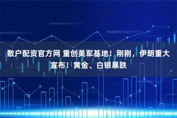 散户配资官方网 重创美军基地！刚刚，伊朗重大宣布！黄金、白银暴跌