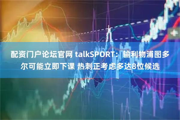 配资门户论坛官网 talkSPORT：输利物浦图多尔可能立即下课 热刺正考虑多达8位候选