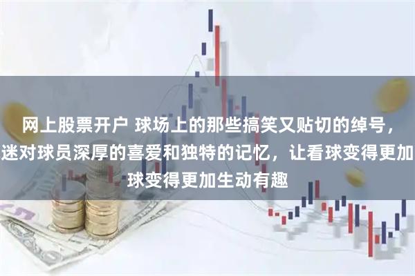 网上股票开户 球场上的那些搞笑又贴切的绰号，反映了球迷对球员深厚的喜爱和独特的记忆，让看球变得更加生动有趣
