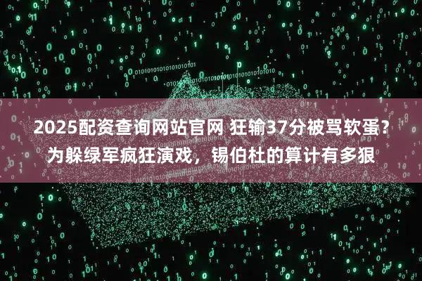 2025配资查询网站官网 狂输37分被骂软蛋？为躲绿军疯狂演戏，锡伯杜的算计有多狠