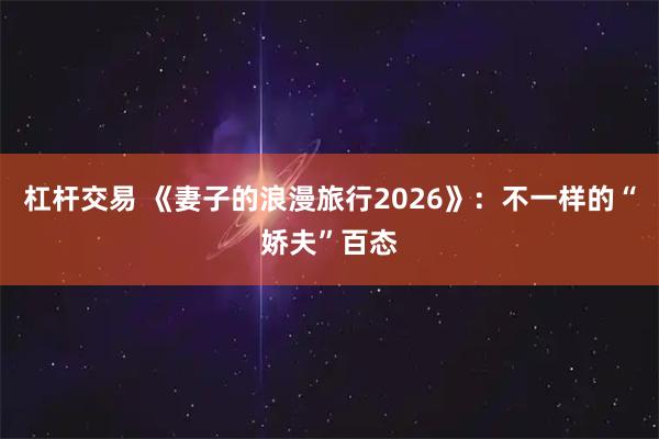 杠杆交易 《妻子的浪漫旅行2026》：不一样的“娇夫”百态