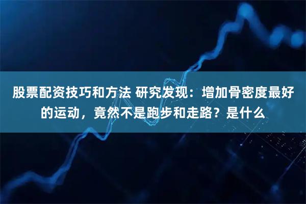 股票配资技巧和方法 研究发现：增加骨密度最好的运动，竟然不是跑步和走路？是什么