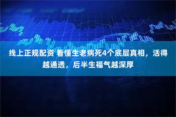 线上正规配资 看懂生老病死4个底层真相，活得越通透，后半生福气越深厚