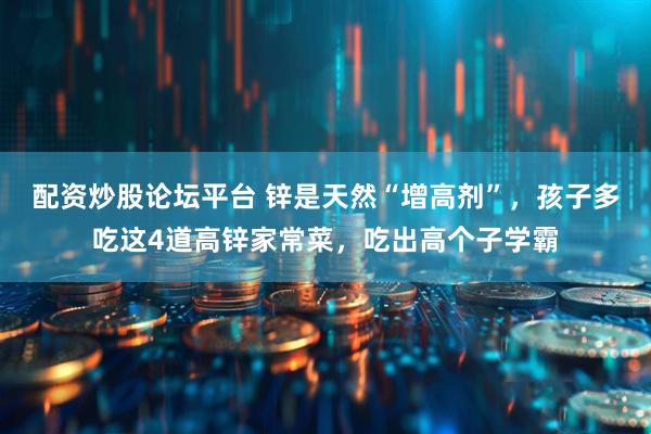 配资炒股论坛平台 锌是天然“增高剂”，孩子多吃这4道高锌家常菜，吃出高个子学霸
