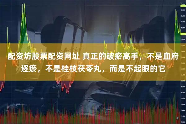 配资坊股票配资网址 真正的破瘀高手，不是血府逐瘀，不是桂枝茯苓丸，而是不起眼的它