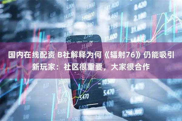 国内在线配资 B社解释为何《辐射76》仍能吸引新玩家：社区很重要，大家很合作