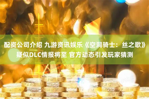 配资公司介绍 九游资讯娱乐《空洞骑士：丝之歌》疑似DLC情报将至 官方动态引发玩家猜测