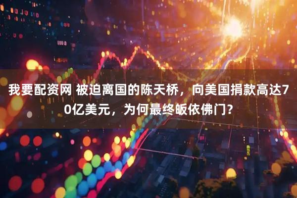 我要配资网 被迫离国的陈天桥，向美国捐款高达70亿美元，为何最终皈依佛门？