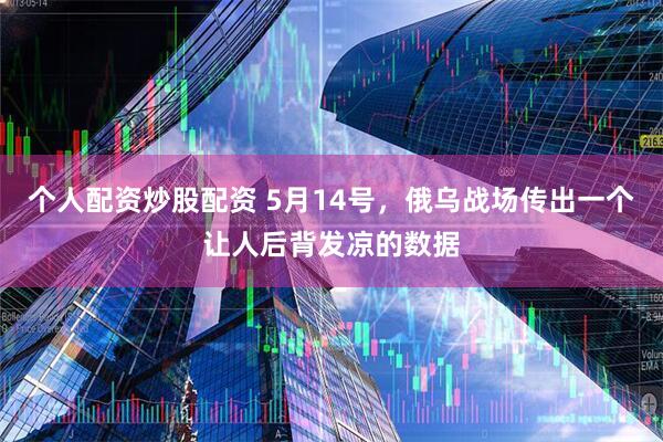 个人配资炒股配资 5月14号，俄乌战场传出一个让人后背发凉的数据