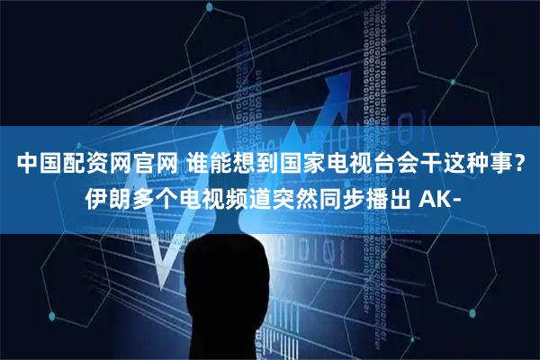 中国配资网官网 谁能想到国家电视台会干这种事？ 伊朗多个电视频道突然同步播出 AK-