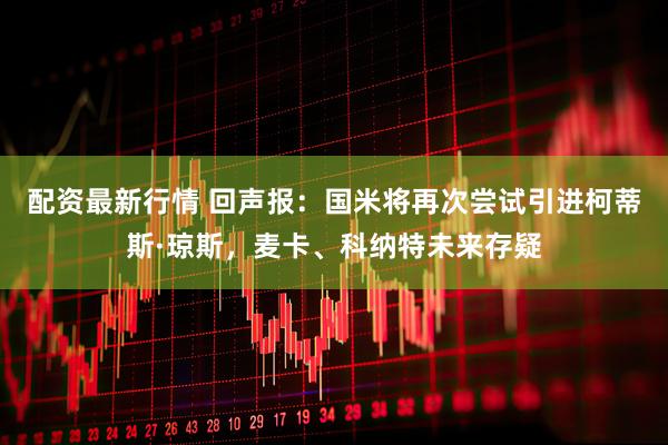 配资最新行情 回声报：国米将再次尝试引进柯蒂斯·琼斯，麦卡、科纳特未来存疑