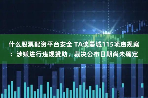 什么股票配资平台安全 TA谈曼城115项违规案：涉嫌进行违规赞助，裁决公布日期尚未确定
