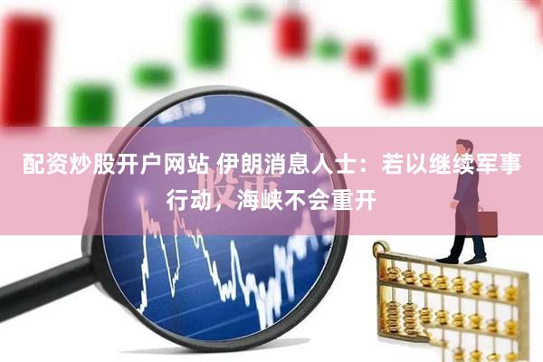 配资炒股开户网站 伊朗消息人士：若以继续军事行动，海峡不会重开