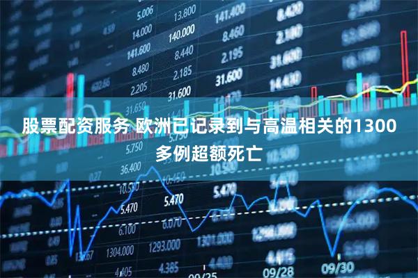 股票配资服务 欧洲已记录到与高温相关的1300多例超额死亡