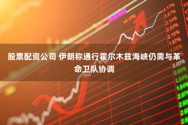 股票配资公司 伊朗称通行霍尔木兹海峡仍需与革命卫队协调