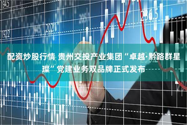 配资炒股行情 贵州交投产业集团“卓越·黔路群星璨”党建业务双品牌正式发布