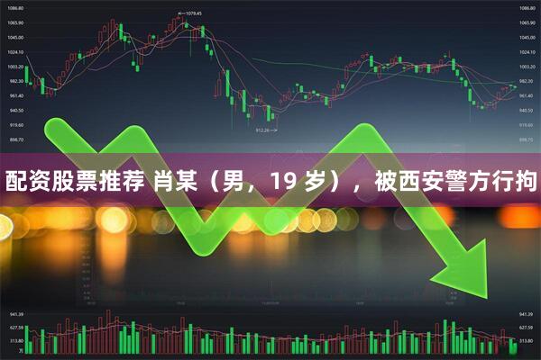 配资股票推荐 肖某（男，19 岁），被西安警方行拘