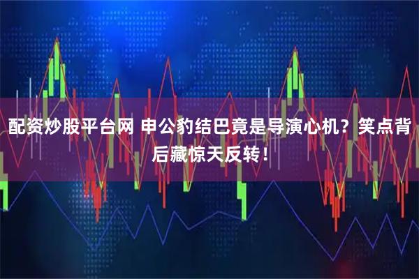 配资炒股平台网 申公豹结巴竟是导演心机？笑点背后藏惊天反转！