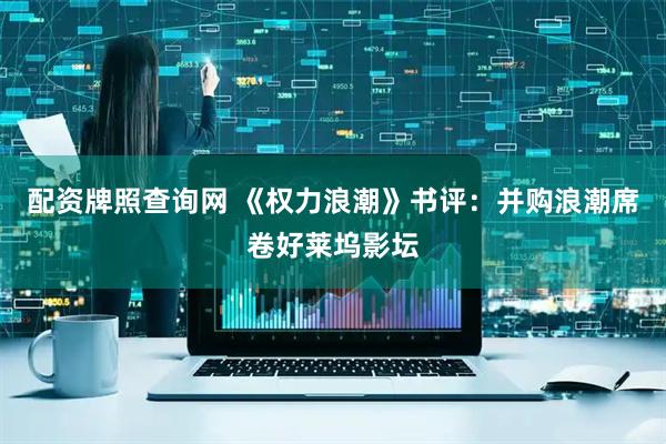 配资牌照查询网 《权力浪潮》书评：并购浪潮席卷好莱坞影坛