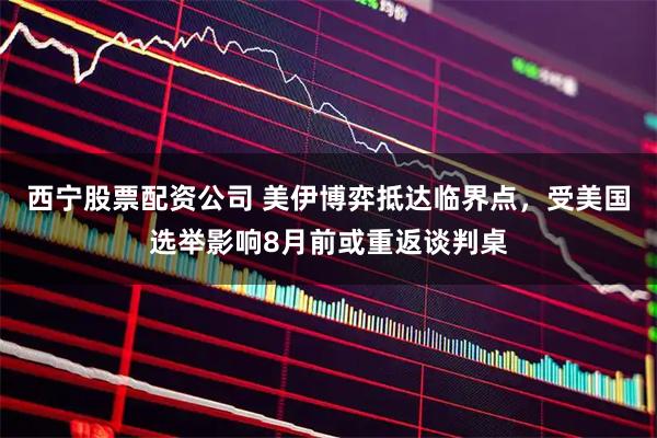 西宁股票配资公司 美伊博弈抵达临界点，受美国选举影响8月前或重返谈判桌