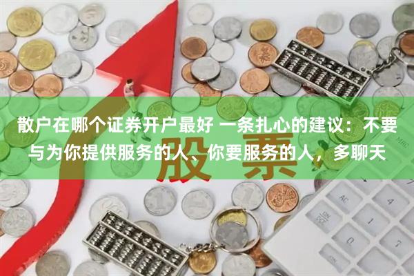 散户在哪个证券开户最好 一条扎心的建议：不要与为你提供服务的人、你要服务的人，多聊天