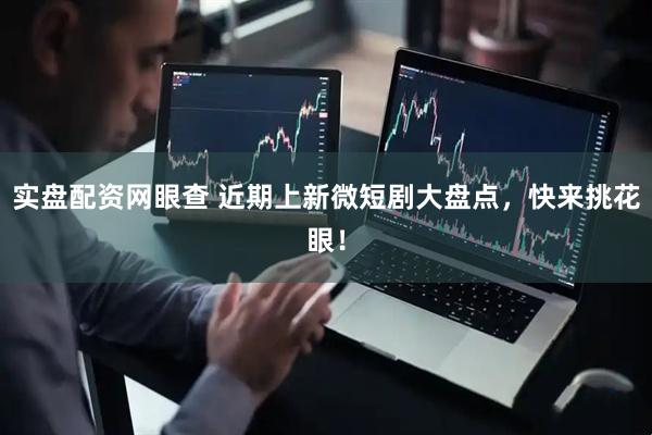 实盘配资网眼查 近期上新微短剧大盘点，快来挑花眼！