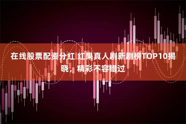 在线股票配资分红 红果真人剧新剧榜TOP10揭晓，精彩不容错过