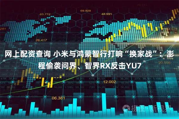 网上配资查询 小米与鸿蒙智行打响“换家战”：澎程偷袭问界、智界RX反击YU7