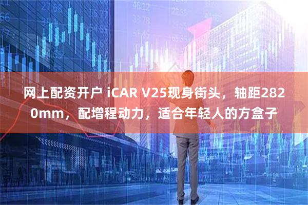 网上配资开户 iCAR V25现身街头，轴距2820mm，配增程动力，适合年轻人的方盒子