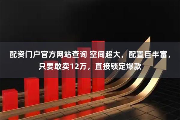 配资门户官方网站查询 空间超大，配置巨丰富，只要敢卖12万，直接锁定爆款