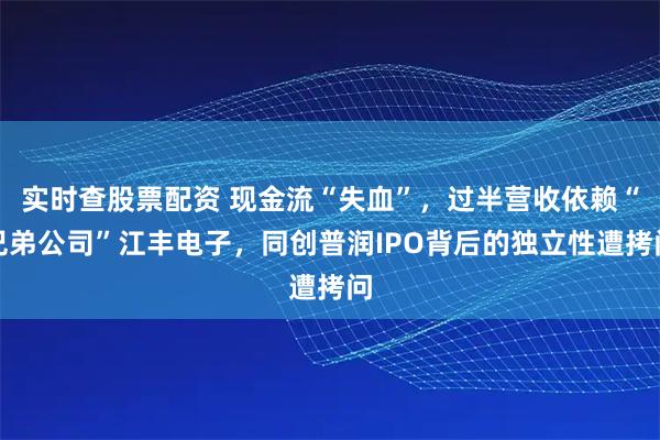 实时查股票配资 现金流“失血”，过半营收依赖“兄弟公司”江丰电子，同创普润IPO背后的独立性遭拷问