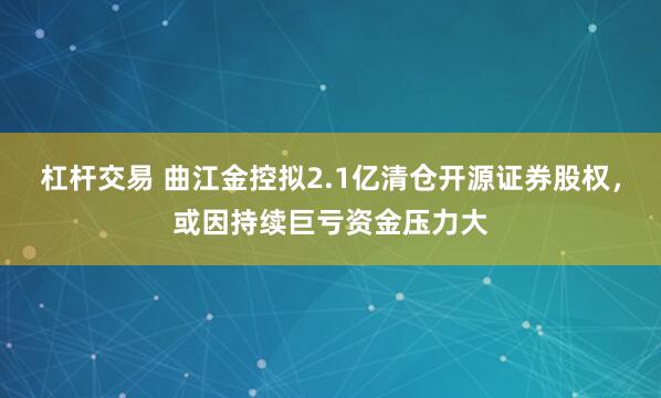 杠杆交易 曲江金控拟2.1亿清仓开源证券股权，或因持续巨亏资金压力大