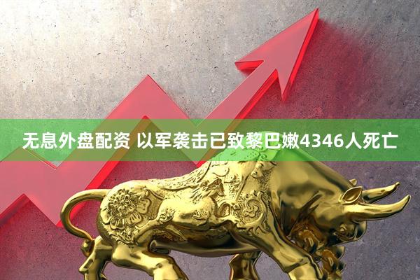 无息外盘配资 以军袭击已致黎巴嫩4346人死亡