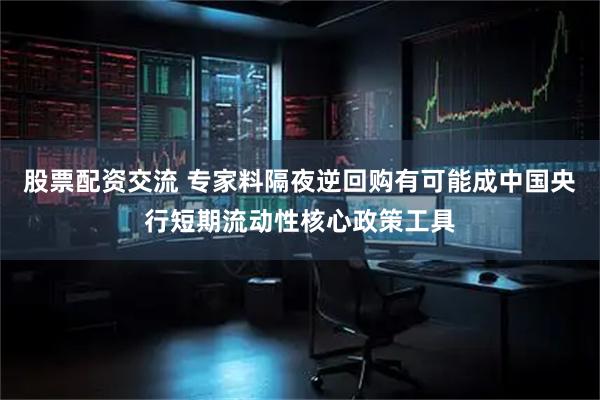 股票配资交流 专家料隔夜逆回购有可能成中国央行短期流动性核心政策工具