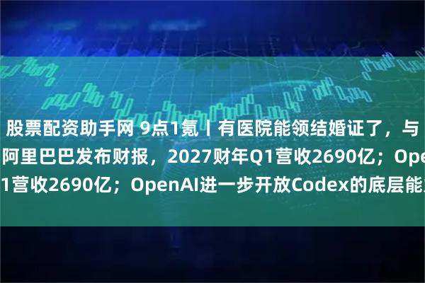 股票配资助手网 9点1氪丨有医院能领结婚证了，与婚前检查无缝衔接；阿里巴巴发布财报，2027财年Q1营收2690亿；OpenAI进一步开放Codex的底层能力