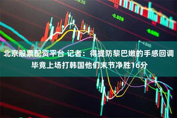 北京股票配资平台 记者：得提防黎巴嫩的手感回调 毕竟上场打韩国他们末节净胜16分
