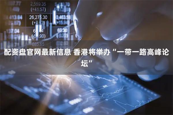 配资盘官网最新信息 香港将举办“一带一路高峰论坛”